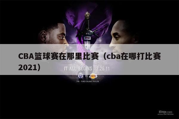 CBA篮球赛在那里比赛（cba在哪打比赛2021）
