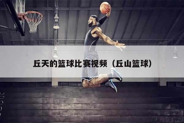 丘天的篮球比赛视频（丘山篮球）
