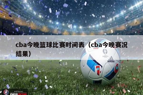 cba今晚篮球比赛时间表（cba今晚赛况结果）