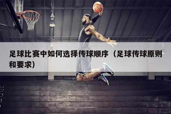 足球比赛中如何选择传球顺序（足球传球原则和要求）