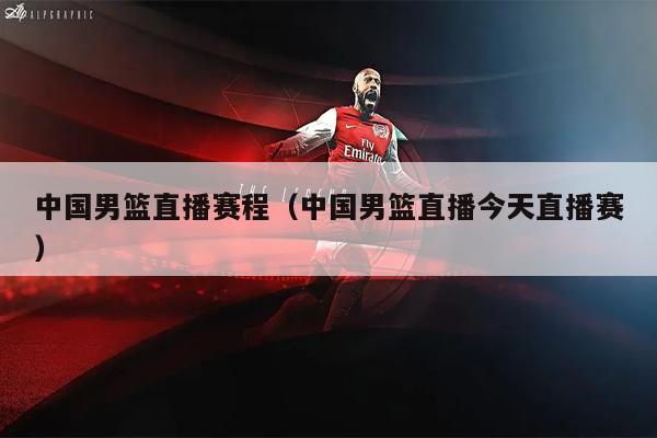 中国男篮直播赛程（中国男篮直播今天直播赛）