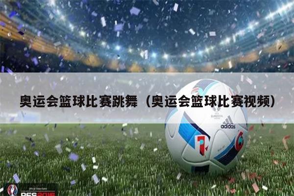 奥运会篮球比赛跳舞（奥运会篮球比赛视频）