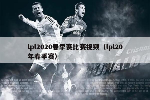 lpl2020春季赛比赛视频（lpl20年春季赛）