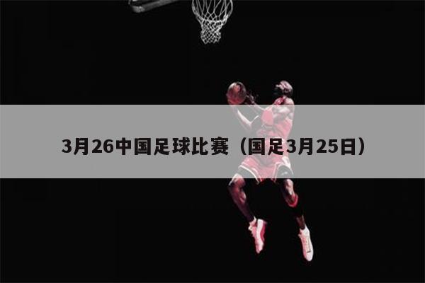 3月26中国足球比赛（国足3月25日）