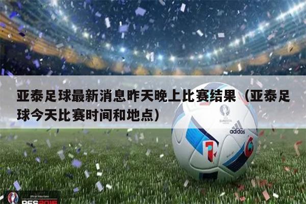 亚泰足球最新消息昨天晚上比赛结果（亚泰足球今天比赛时间和地点）