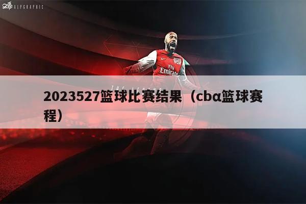 2023527篮球比赛结果（cbα篮球赛程）