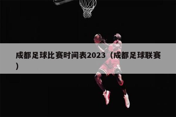 成都足球比赛时间表2023（成都足球联赛）