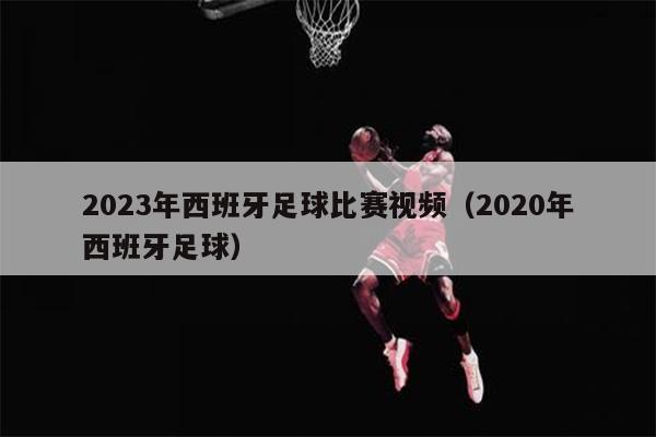 2023年西班牙足球比赛视频（2020年西班牙足球）