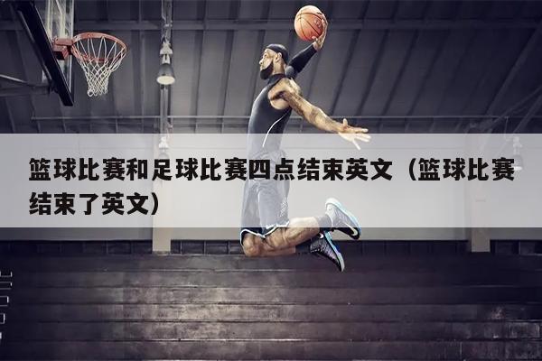 篮球比赛和足球比赛四点结束英文（篮球比赛结束了英文）