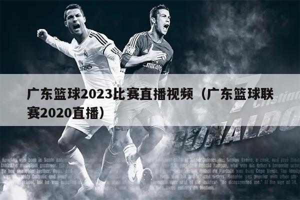 广东篮球2023比赛直播视频（广东篮球联赛2020直播）