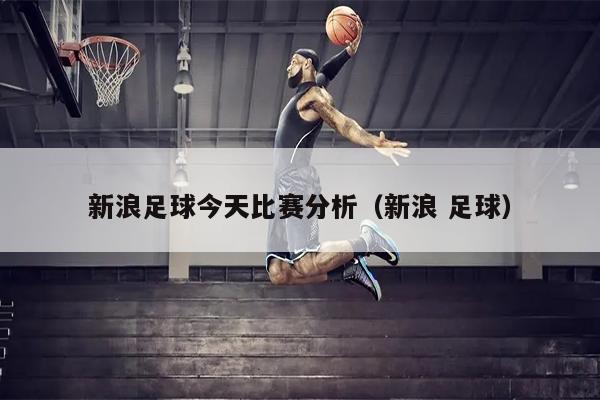 新浪足球今天比赛分析（新浪 足球）