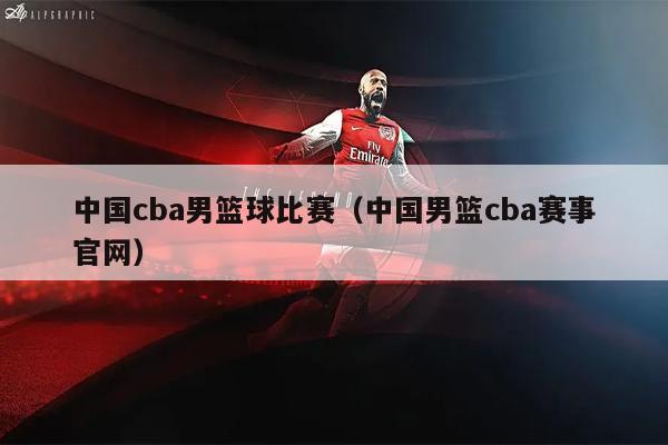 中国cba男篮球比赛（中国男篮cba赛事官网）
