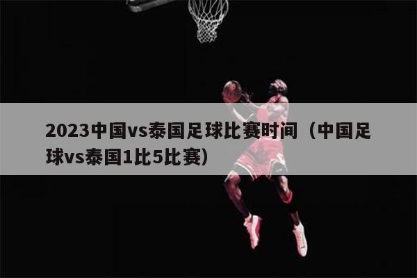 2023中国vs泰国足球比赛时间（中国足球vs泰国1比5比赛）