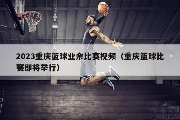 2023重庆篮球业余比赛视频（重庆篮球比赛即将举行）