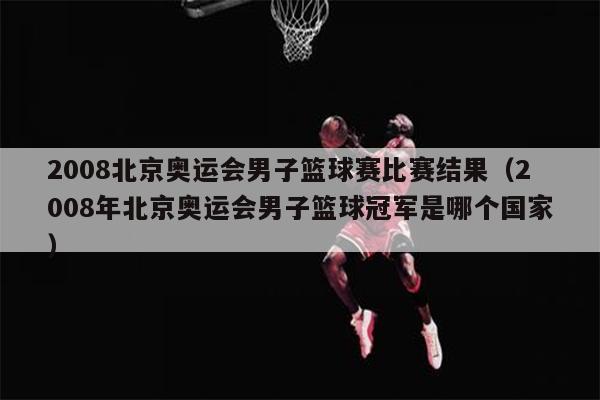 2008北京奥运会男子篮球赛比赛结果（2008年北京奥运会男子篮球冠军是哪个国家）