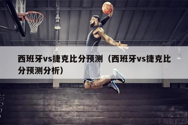 西班牙vs捷克比分预测（西班牙vs捷克比分预测分析）