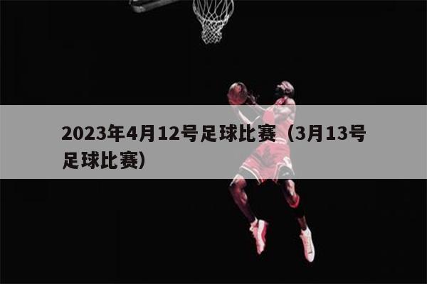 2023年4月12号足球比赛（3月13号足球比赛）