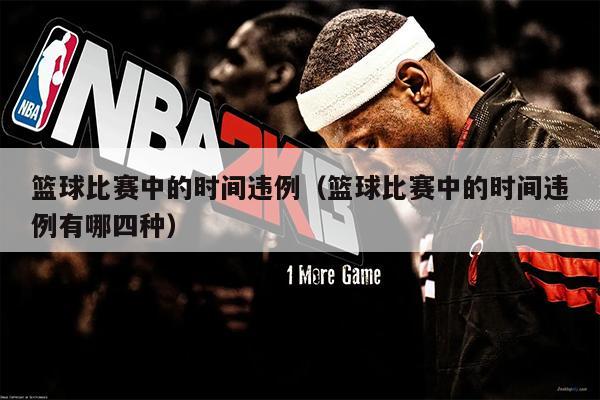 篮球比赛中的时间违例（篮球比赛中的时间违例有哪四种）
