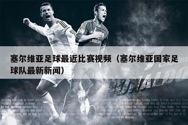 塞尔维亚足球最近比赛视频（塞尔维亚国家足球队最新新闻）