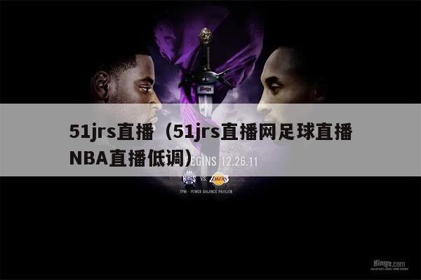 51jrs直播（51jrs直播网足球直播NBA直播低调）