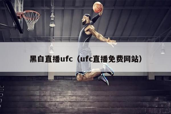 黑白直播ufc（ufc直播免费网站）