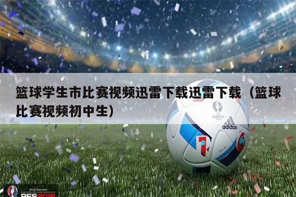 篮球学生市比赛视频迅雷下载迅雷下载（篮球比赛视频初中生）