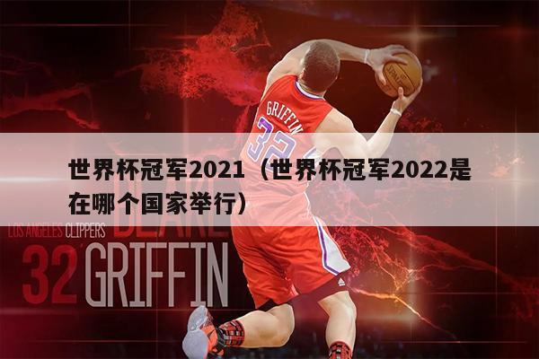 世界杯冠军2021（世界杯冠军2022是在哪个国家举行）