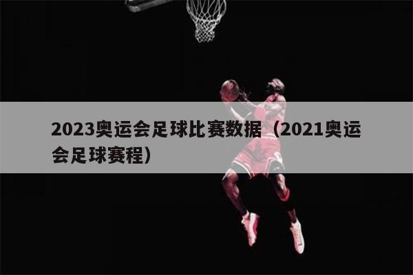 2023奥运会足球比赛数据（2021奥运会足球赛程）