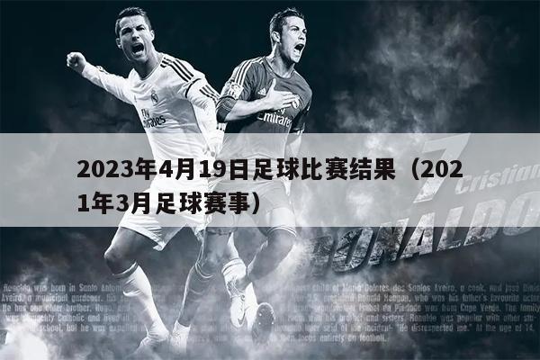 2023年4月19日足球比赛结果（2021年3月足球赛事）