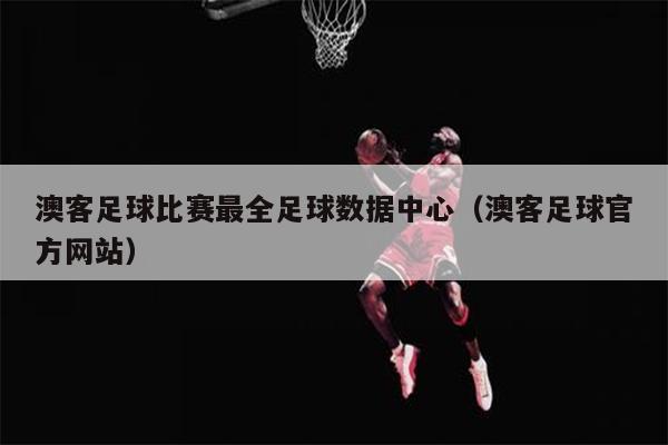 澳客足球比赛最全足球数据中心（澳客足球官方网站）