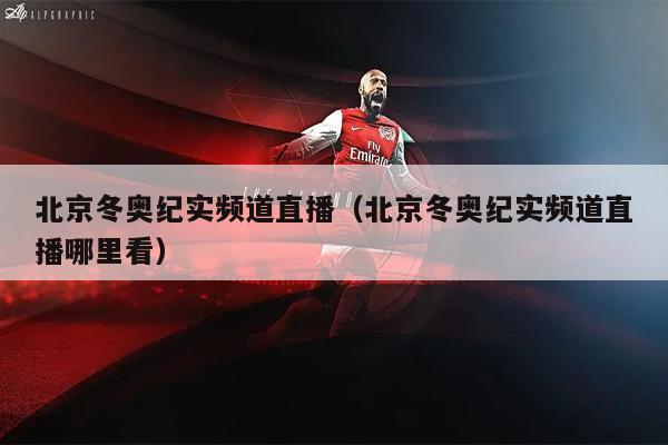 北京冬奥纪实频道直播（北京冬奥纪实频道直播哪里看）