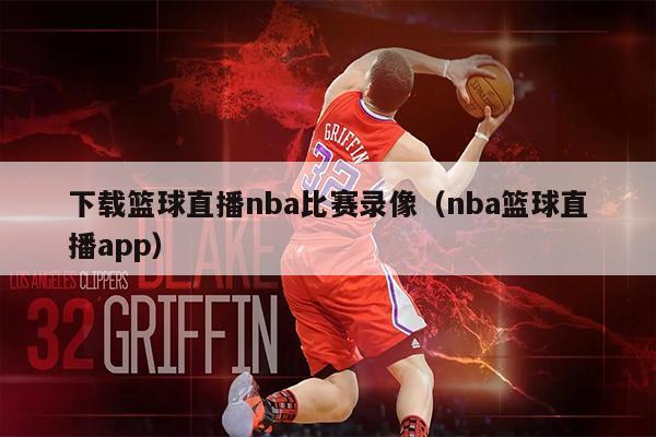 下载篮球直播nba比赛录像（nba篮球直播app）