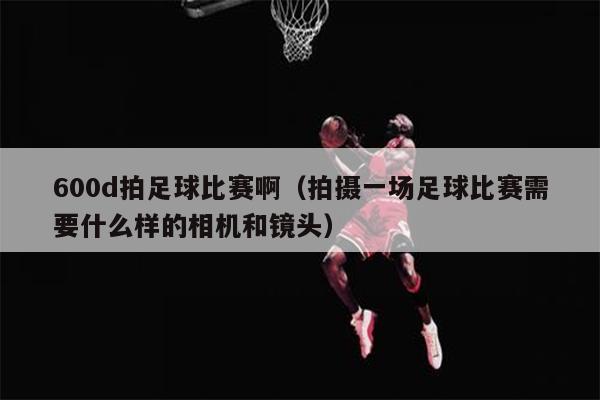 600d拍足球比赛啊（拍摄一场足球比赛需要什么样的相机和镜头）