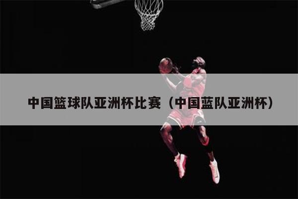 中国篮球队亚洲杯比赛（中国蓝队亚洲杯）