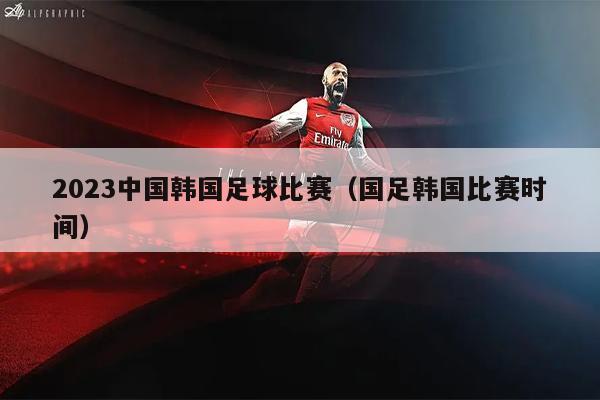 2023中国韩国足球比赛（国足韩国比赛时间）