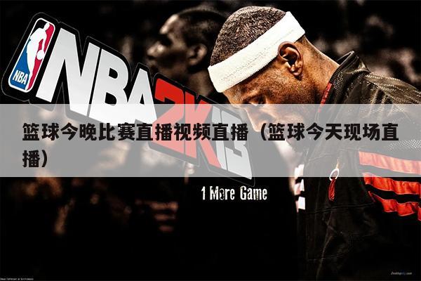 篮球今晚比赛直播视频直播（篮球今天现场直播）