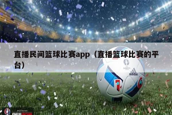 直播民间篮球比赛app（直播篮球比赛的平台）