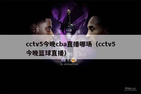 cctv5今晚cba直播哪场（cctv5今晚篮球直播）