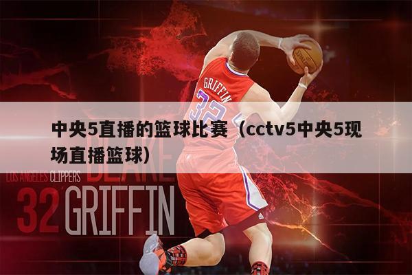 中央5直播的篮球比赛（cctv5中央5现场直播篮球）