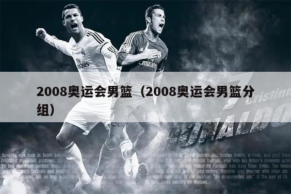 2008奥运会男篮（2008奥运会男篮分组）