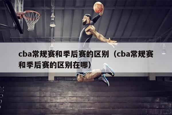 cba常规赛和季后赛的区别（cba常规赛和季后赛的区别在哪）