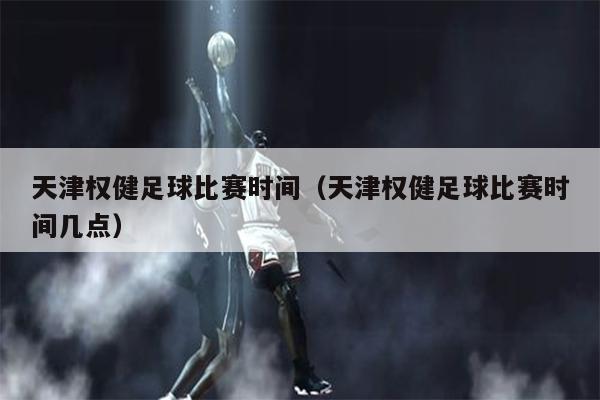 天津权健足球比赛时间（天津权健足球比赛时间几点）