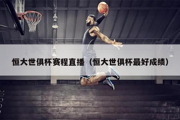 恒大世俱杯赛程直播（恒大世俱杯最好成绩）