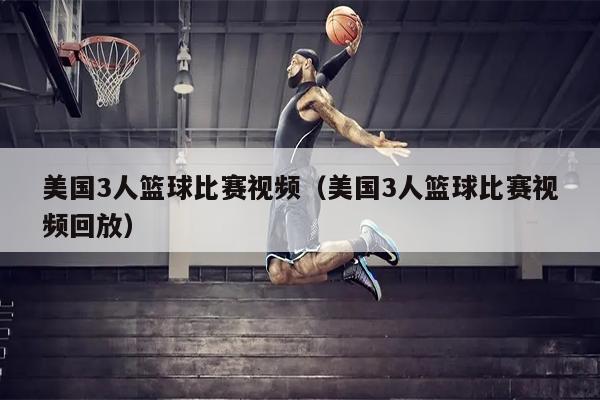 美国3人篮球比赛视频（美国3人篮球比赛视频回放）