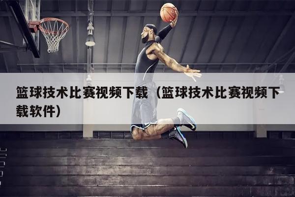 篮球技术比赛视频下载（篮球技术比赛视频下载软件）