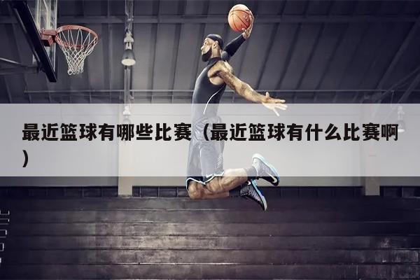 最近篮球有哪些比赛（最近篮球有什么比赛啊）