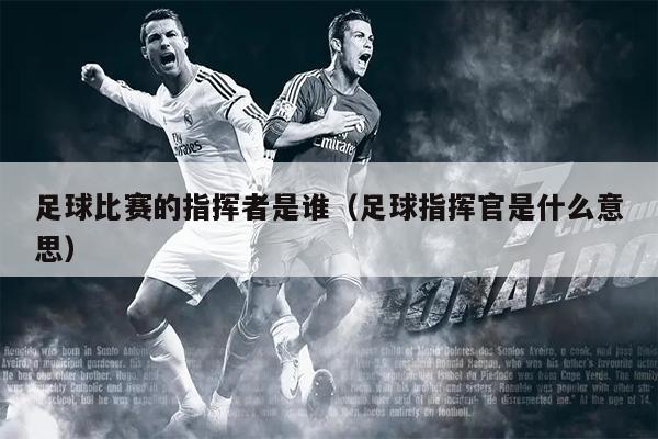 足球比赛的指挥者是谁（足球指挥官是什么意思）