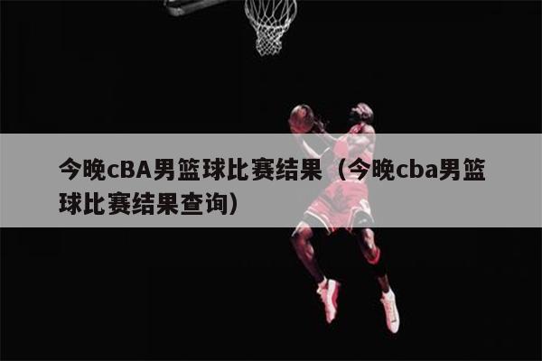 今晚cBA男篮球比赛结果（今晚cba男篮球比赛结果查询）