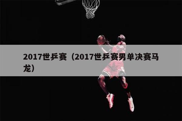 2017世乒赛（2017世乒赛男单决赛马龙）