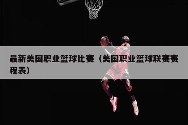 最新美国职业篮球比赛（美国职业篮球联赛赛程表）
